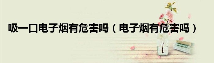 吸一口電子煙有危害嗎（電子煙有危害嗎）