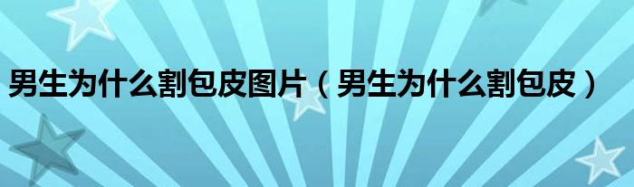 男生為什么割包皮圖片(男生為什么割包皮)