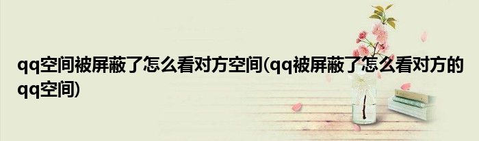 qq空間被屏蔽了怎么看對(duì)方空間(qq被屏蔽了怎么看對(duì)方的qq空間)