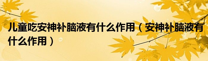 兒童吃安神補腦液有什么作用（安神補腦液有什么作用）