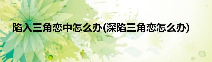陷入三角戀中怎么辦(深陷三角戀怎么辦)