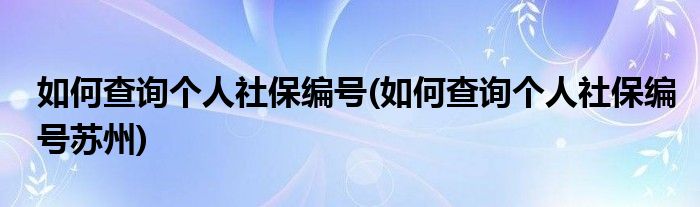 如何查詢個人社保編號(如何查詢個人社保編號蘇州)