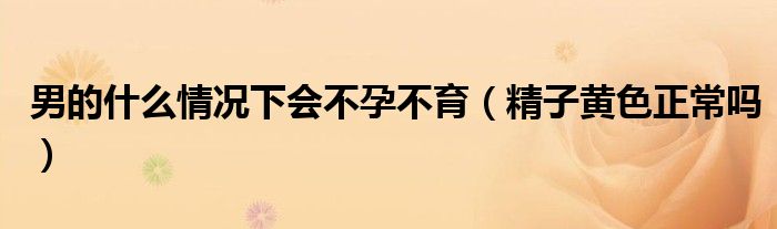 男的什么情況下會不孕不育(精子黃色正常嗎)