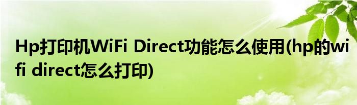 Hp打印機(jī)WiFi Direct功能怎么使用(hp的wifi direct怎么打印)