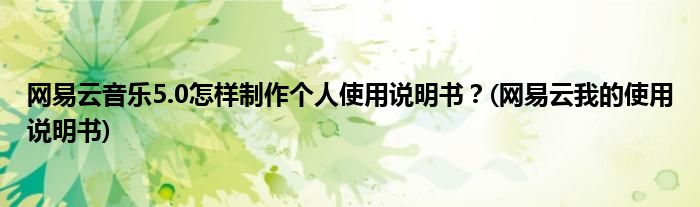 網(wǎng)易云音樂5.0怎樣制作個人使用說明書？(網(wǎng)易云我的使用說明書)
