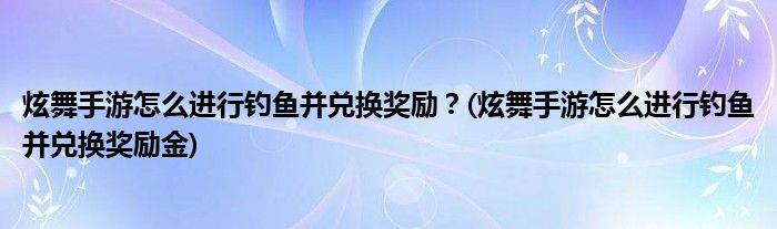 炫舞手游怎么進(jìn)行釣魚并兌換獎勵？(炫舞手游怎么進(jìn)行釣魚并兌換獎勵金)