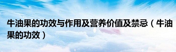 牛油果的功效與作用及營養(yǎng)價值及禁忌(牛油果的功效)