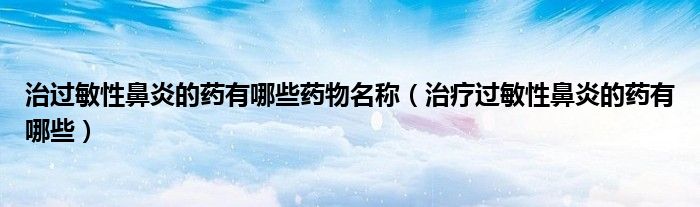 治過(guò)敏性鼻炎的藥有哪些藥物名稱（治療過(guò)敏性鼻炎的藥有哪些）