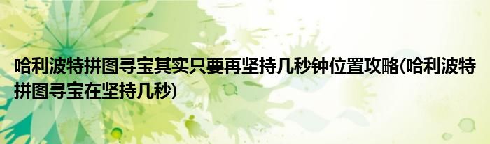 哈利波特拼圖尋寶其實(shí)只要再堅(jiān)持幾秒鐘位置攻略(哈利波特拼圖尋寶在堅(jiān)持幾秒)