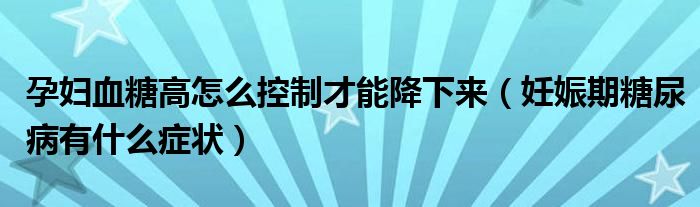 孕婦血糖高怎么控制才能降下來（妊娠期糖尿病有什么癥狀）