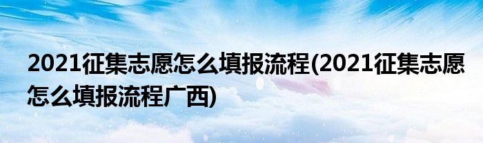 2021征集志愿怎么填報(bào)流程(2021征集志愿怎么填報(bào)流程廣西)