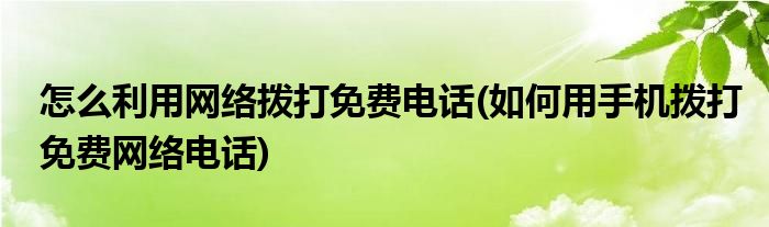 怎么利用網(wǎng)絡(luò)撥打免費(fèi)電話(如何用手機(jī)撥打免費(fèi)網(wǎng)絡(luò)電話)