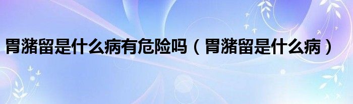 胃潴留是什么病有危險(xiǎn)嗎（胃潴留是什么?。?class='thumb lazy' /></a>
		    <header>
		<h2><a  href=