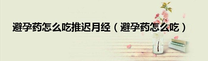 避孕藥怎么吃推遲月經(jīng)（避孕藥怎么吃）