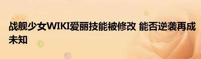 戰(zhàn)艦少女WIKI愛麗技能被修改 能否逆襲再成未知