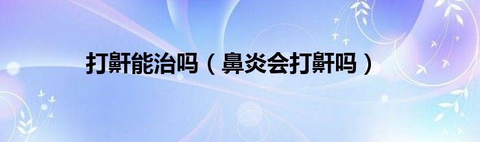 打鼾能治嗎（鼻炎會(huì)打鼾嗎）