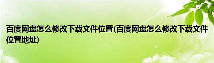百度網(wǎng)盤怎么修改下載文件位置(百度網(wǎng)盤怎么修改下載文件位置地址)