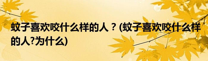 蚊子喜歡咬什么樣的人？(蚊子喜歡咬什么樣的人?為什么)