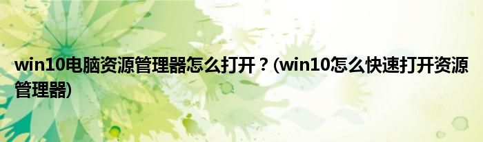 win10電腦資源管理器怎么打開？(win10怎么快速打開資源管理器)