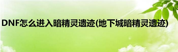 DNF怎么進(jìn)入暗精靈遺跡(地下城暗精靈遺跡)