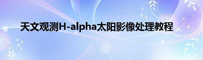 天文觀測(cè)H-alpha太陽影像處理教程
