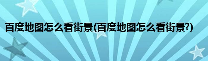 百度地圖怎么看街景(百度地圖怎么看街景?)