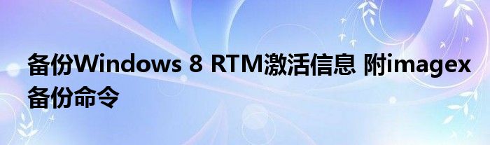 備份Windows 8 RTM激活信息 附imagex備份命令
