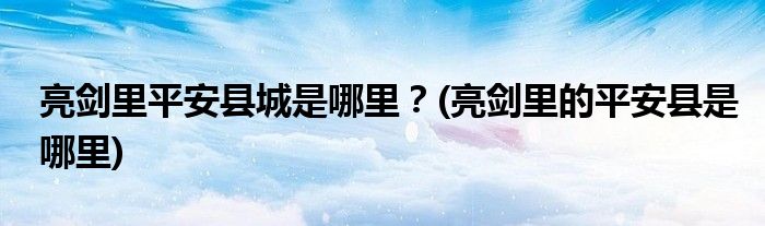 亮劍里平安縣城是哪里？(亮劍里的平安縣是哪里)