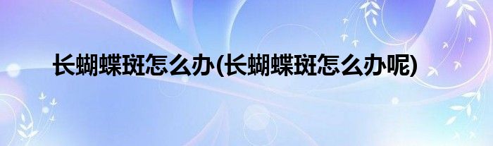 長(zhǎng)蝴蝶斑怎么辦(長(zhǎng)蝴蝶斑怎么辦呢)