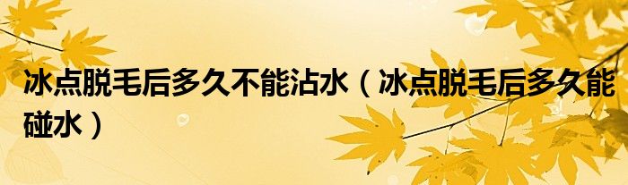 冰點(diǎn)脫毛后多久不能沾水（冰點(diǎn)脫毛后多久能碰水）