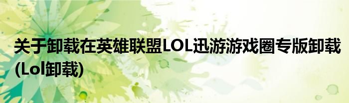 關(guān)于卸載在英雄聯(lián)盟LOL迅游游戲圈專版卸載(Lol卸載)