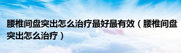 腰椎間盤(pán)突出怎么治療最好最有效（腰椎間盤(pán)突出怎么治療）