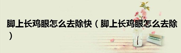 腳上長(zhǎng)雞眼怎么去除快(腳上長(zhǎng)雞眼怎么去除)