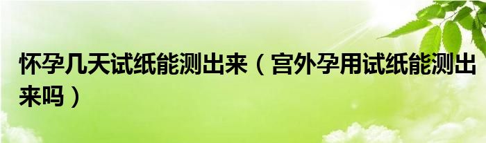 懷孕幾天試紙能測(cè)出來（宮外孕用試紙能測(cè)出來嗎）