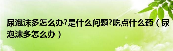 尿泡沫多怎么辦?是什么問題?吃點(diǎn)什么藥（尿泡沫多怎么辦）