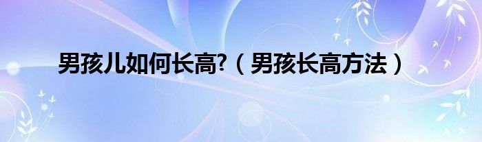男孩兒如何長高?（男孩長高方法）