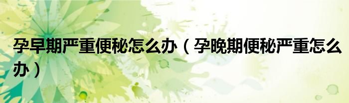 孕早期嚴(yán)重便秘怎么辦（孕晚期便秘嚴(yán)重怎么辦）