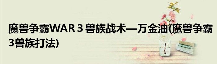 魔獸爭(zhēng)霸WAR３獸族戰(zhàn)術(shù)—萬(wàn)金油(魔獸爭(zhēng)霸3獸族打法)