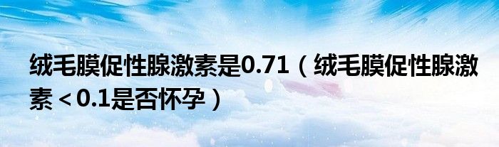 絨毛膜促性腺激素是0.71（絨毛膜促性腺激素＜0.1是否懷孕）