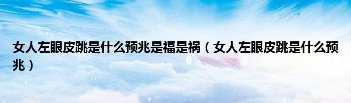 女人左眼皮跳是什么預兆是福是禍（女人左眼皮跳是什么預兆）