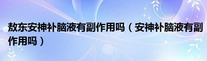 敖東安神補腦液有副作用嗎（安神補腦液有副作用嗎）