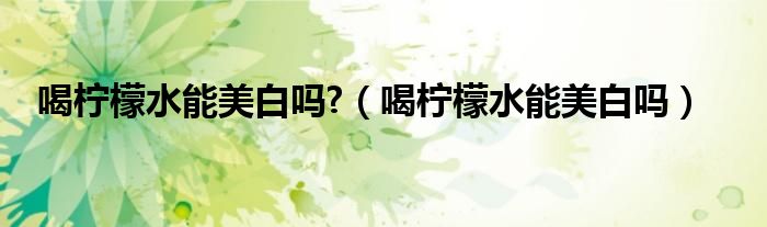 喝檸檬水能美白嗎?（喝檸檬水能美白嗎）