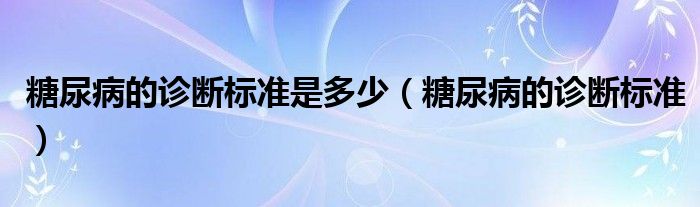 糖尿病的診斷標(biāo)準(zhǔn)是多少（糖尿病的診斷標(biāo)準(zhǔn)）