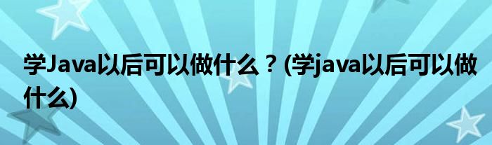 學(xué)Java以后可以做什么？(學(xué)java以后可以做什么)