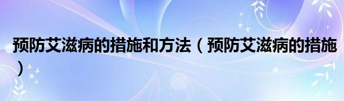 預(yù)防艾滋病的措施和方法（預(yù)防艾滋病的措施）