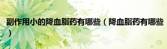 副作用小的降血脂藥有哪些（降血脂藥有哪些）