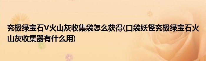 究極綠寶石V火山灰收集袋怎么獲得(口袋妖怪究極綠寶石火山灰收集器有什么用)