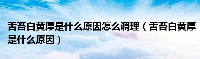 舌苔白黃厚是什么原因怎么調(diào)理(舌苔白黃厚是什么原因)