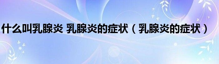 什么叫乳腺炎 乳腺炎的癥狀（乳腺炎的癥狀）