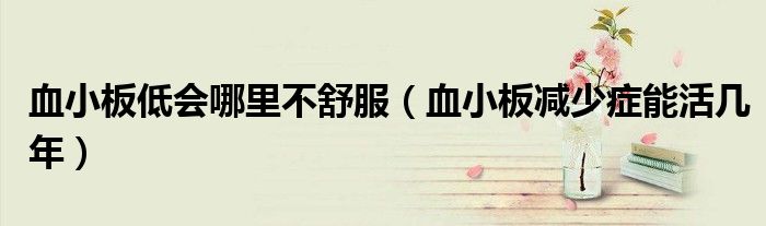 血小板低會(huì)哪里不舒服(血小板減少癥能活幾年)